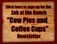 Click here to sign up for the Zeb at the Ranch "Cow Pies and Coffee Cups" Newsletter